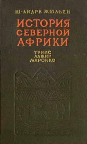 Жюльен Шарль-Андре - История Северной Африки (Тунис, Алжир, Марокко). Том 1. С древнейших времен до арабского завоевания (647 год)