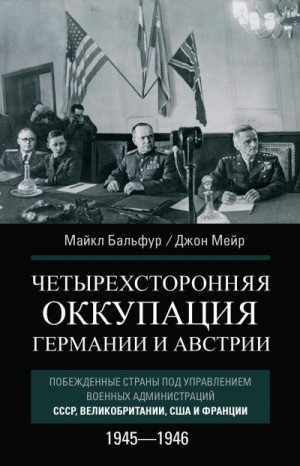 Бальфур Майкл, Мейр Джон - Четырехсторонняя оккупация Германии и Австрии. Побежденные страны под управлением военных администраций СССР, Великобритании, США и Франции. 1945–1946