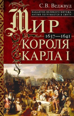 Веджвуд Сесили - Мир короля Карла I. Накануне Великого мятежа: Англия погружается в смуту. 1637–1641