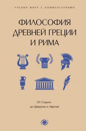 Сборник - Философия Древней Греции и Рима. От Сократа до Цицерона и Аврелия. С пояснениями и комментариями