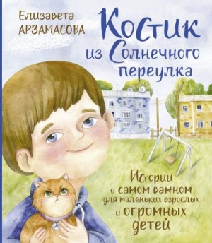 Арзамасова Елизавета - Костик из Солнечного переулка. Истории о самом важном для маленьких взрослых и огромных детей