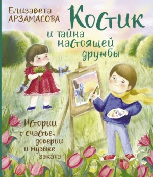 Арзамасова Елизавета - Костик и тайна настоящей дружбы. Истории о счастье, доверии и музыке заката