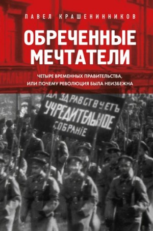 Крашенинников Павел - Обреченные мечтатели. Четыре временных правительства или почему революция была неизбежна