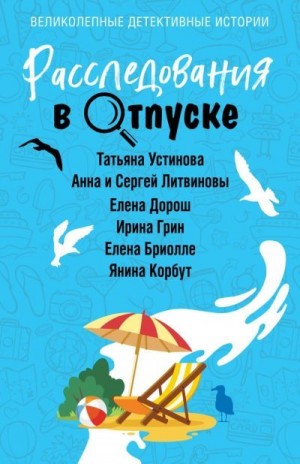 Литвиновы Анна и Сергей, Устинова Татьяна, Грин Ирина, Дорош Елена, Бриолле Елена, Корбут Янина - Расследования в отпуске