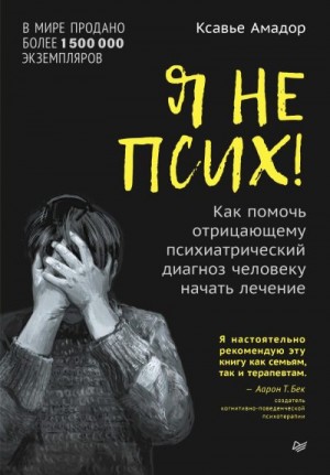 Ксавье Амадор - Я не псих! Как помочь отрицающему психиатрический диагноз человеку начать лечение