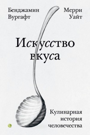 Уайт Мерри, Вургафт Бенджамин - Искусство вкуса. Кулинарная история человечества