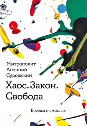 Сурожский митрополит Антоний - Хаос. Закон. Свобода. Беседы о смысла