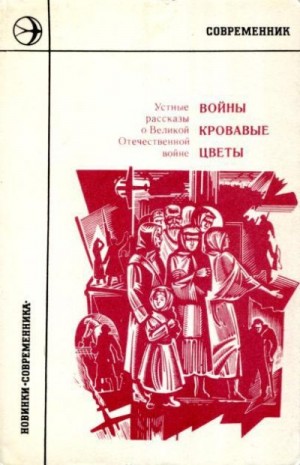  - Войны кровавые цветы: Устные рассказы о Великой Отечественной войне