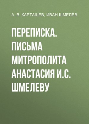 Карташев Антон, Шмелев Иван, Суровова Л. - Переписка. Письма митрополита Анастасия И.С. Шмелеву