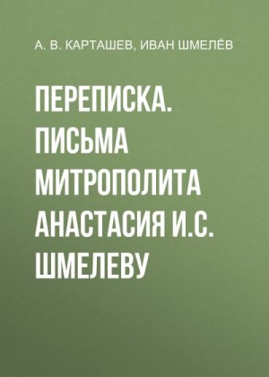 Шмелев Иван, Карташев Антон, Суровова Л. - Переписка. Письма митрополита Анастасия И.С. Шмелеву