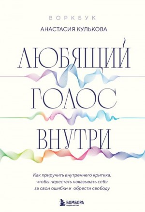 Кулькова Анастасия - Любящий голос внутри : как приручить внутреннего критика, чтобы перестать наказывать себя за свои ошибки и обрести свободу