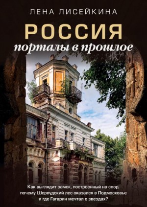 Лисейкина Лена - Россия: порталы в прошлое. Как выглядит замок, построенный на спор, почему Шервудский лес оказался в Подмосковье и где Гагарин мечтал о звездах?