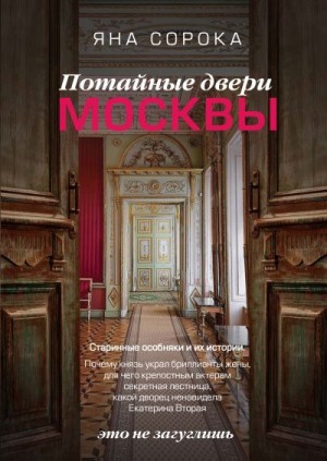 Сорока Яна - Потайные двери Москвы. Старинные особняки и их истории. Почему князь украл бриллианты жены, для чего крепостным актерам секретная лестница, какой дворец ненавидела Екатерина Вторая