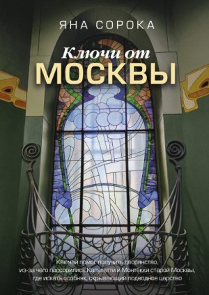 Сорока Яна - Ключи от Москвы. Как чай помог получить дворянство, из-за чего поссорились Капулетти и Монтекки старой Москвы, где искать особняк, скрывающий подводное царство