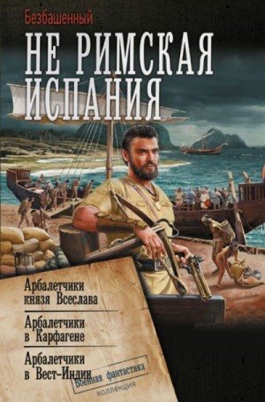 Безбашенный - Не римская Испания: Арбалетчики князя Всеслава. Арбалетчики в Карфагене. Арбалетчики в Вест-Индии