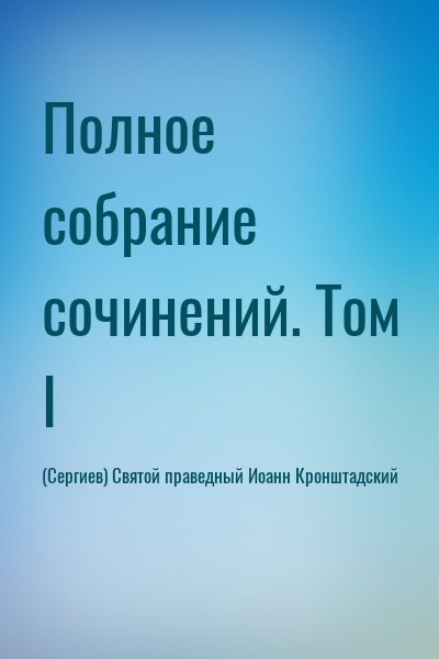 (Сергиев) Святой праведный Иоанн Кронштадский - Полное собрание сочинений. Том I