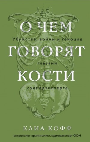 Кофф Клиа - О чем говорят кости. Убийства, войны и геноцид глазами судмедэксперта