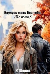 Научусь жить без тебя. Можно?