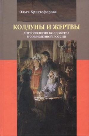 Христофорова Ольга - Колдуны и жертвы: Антропология колдовства в современной России