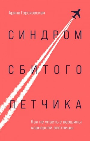 Гороховская Арина - Синдром сбитого летчика. Как не упасть с вершины карьерной лестницы