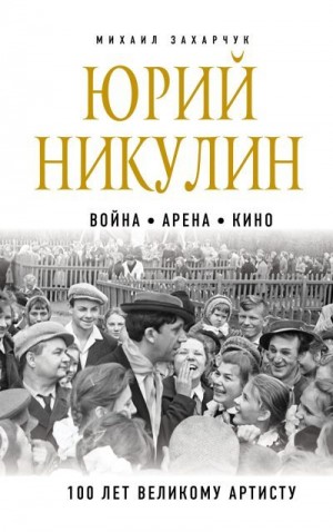 Захарчук Михаил - Юрий Никулин. Война. Арена. Кино. 100 лет Великому Артисту