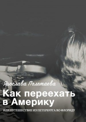 Полетаева Ярослава - Как переехать в Америку, или Путешествие из Петербурга во Флориду