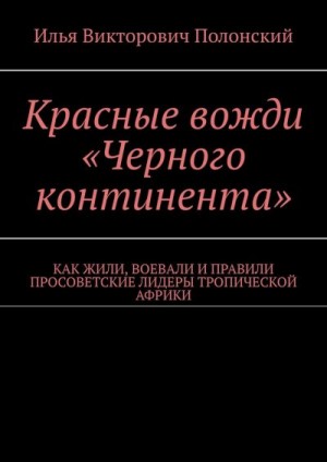 Полонский Илья - Красные вожди «Черного континента». Как жили, воевали и правили просоветские лидеры тропической Африки