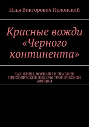 Полонский Илья - Красные вожди «Черного континента». Как жили, воевали и правили просоветские лидеры тропической Африки