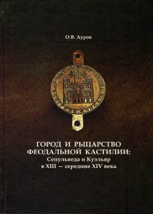 Ауров Олег - Город и рыцарство феодальной Кастилии: Сепульведа и Куэльяр в XIII — середине XIV века