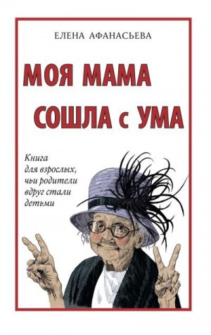 Афанасьева Елена - Моя мама сошла с ума. Книга для взрослых, чьи родители вдруг стали детьми