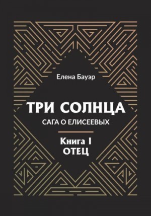 Бауэр Елена - Три солнца. Сага о Елисеевых. Книга I. Отец