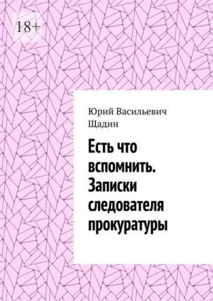 Щадин Юрий - Есть что вспомнить. Записки следователя прокуратуры