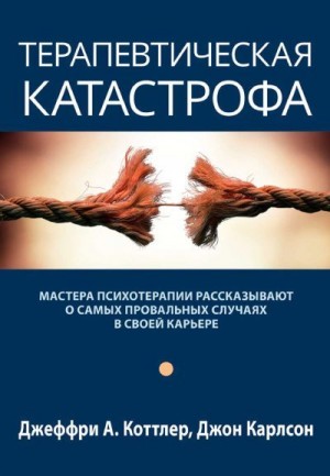 Коттлер Джеффри, Карлсон Джон - Терапевтическая катастрофа. Мастера психотерапии рассказывают о самых провальных случаях в своей карьере