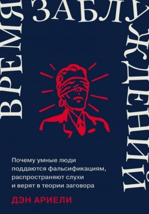 Ариели Дэн - Время заблуждений: Почему умные люди поддаются фальсификациям, распространяют слухи и верят в теории заговора