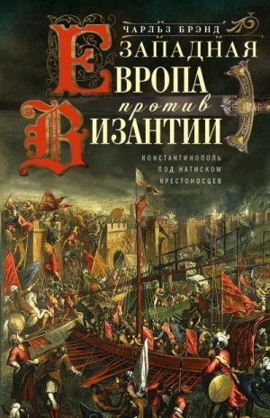 Брэнд Чарльз - Западная Европа против Византии. Константинополь под натиском крестоносцев