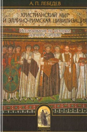 Лебедев Алексей - Христианский мир и эллино-римская цивилизация. Исследования по истории древней Церкви