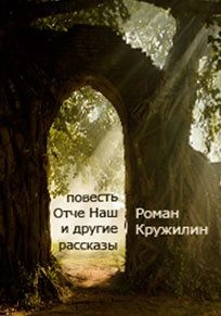 Кружилин Роман - Повесть «Отче наш» и другие рассказы