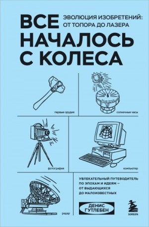 Гутлебен Денис - Все началось с колеса. Эволюция изобретений: от топора до лазера