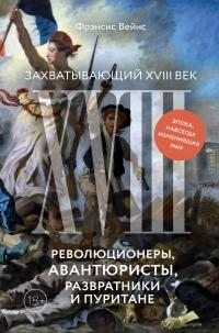 Вейнс Фрэнсис - Захватывающий XVIII век. Революционеры, авантюристы, развратники и пуритане. Эпоха, навсегда изменившая мир