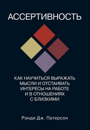 Патерсон Рэнди - Ассертивность: как научиться выражать мысли и отстаивать интересы на работе и в отношениях с близкими