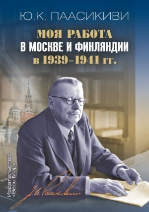 Паасикиви Юхо - Моя работа в Москве и Финляндии в 1939-1941 гг.