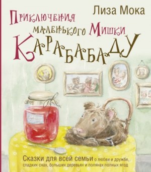 Мока Лиза - Приключения маленького Мишки Карабабаду. Сказки для всей семьи о любви и дружбе, сладких снах, больших деревьях и полянах полных ягод