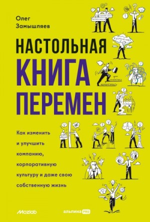 Замышляев Олег - Настольная книга перемен. Как изменить и улучшить компанию, корпоративную культуру и даже свою собственную жизнь