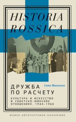 Микконен Симо - Дружба по расчету. Культура и искусство в советско-финских отношениях, 1944–1960