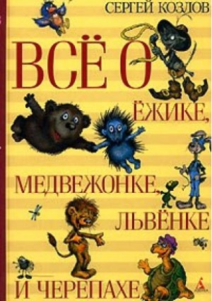 Козлов Сергей Григорьевич - Всё о Ёжике, Медвежонке, Львёнке и Черепахе