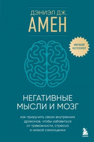 Амен Дэниел - Негативные мысли и мозг. Как приручить своих внутренних драконов, чтобы избавиться от тревожности, стресса и низкой самооценки