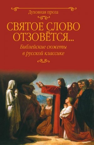 Куприн Александр, Чёрный Саша, Андреев Леонид, Зайцев Борис, Достоевский Федор, Лыжина Светлана - Святое слово отзовется… Библейские сюжеты в русской классике