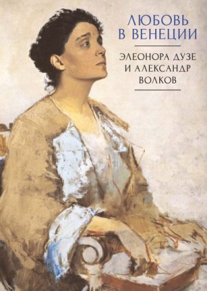 Коллектив авторов, Талалай Михаил - Любовь в Венеции. Элеонора Дузе и Александр Волков