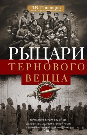 Половцов Лев - Рыцари тернового венца. Зарождение Белого движения, становление Добровольческой армии и Первый Кубанский (Ледяной) поход