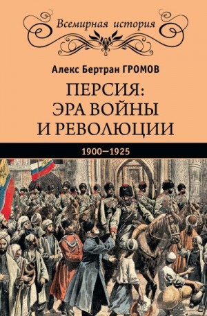 Громов Алекс Бертран - Персия: эра войны и революции. 1900—1925